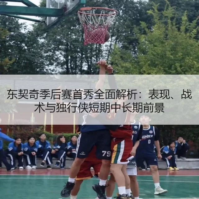 东契奇季后赛首秀全面解析：表现、战术与独行侠短期中长期前景